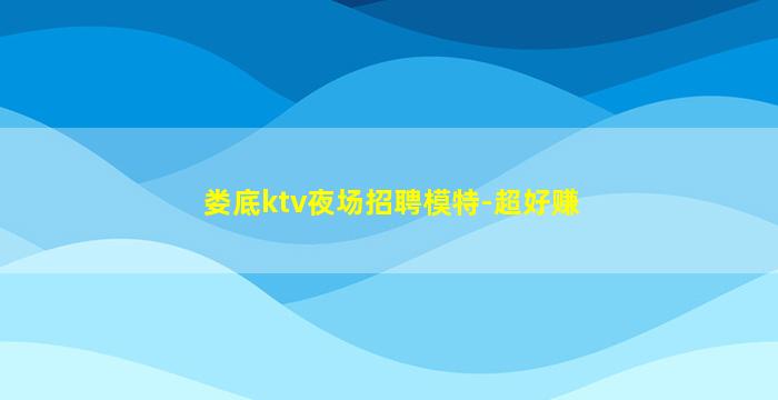 娄底ktv夜场招聘模特-超好赚