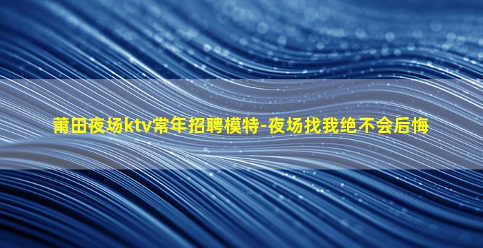 莆田夜场ktv常年招聘模特-夜场找我绝不会后悔