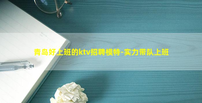 青岛好上班的ktv招聘模特-实力带队上班