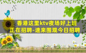 香港这里ktv夜场好上班正在招聘-速来围观今日招聘